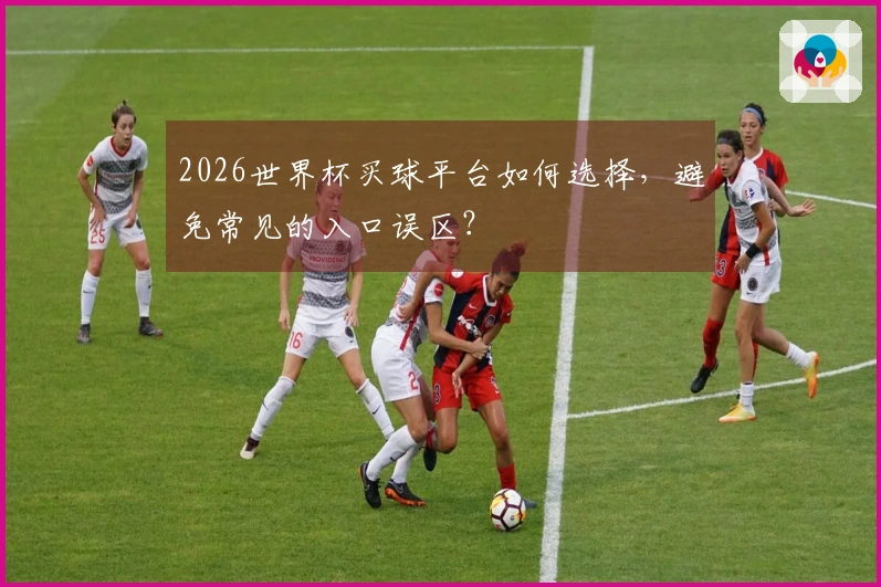 2026世界杯买球平台如何选择，避免常见的入口误区？