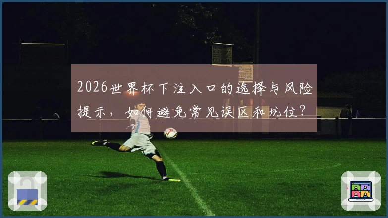 2026世界杯下注入口的选择与风险提示,如何避免常见误区和坑位?