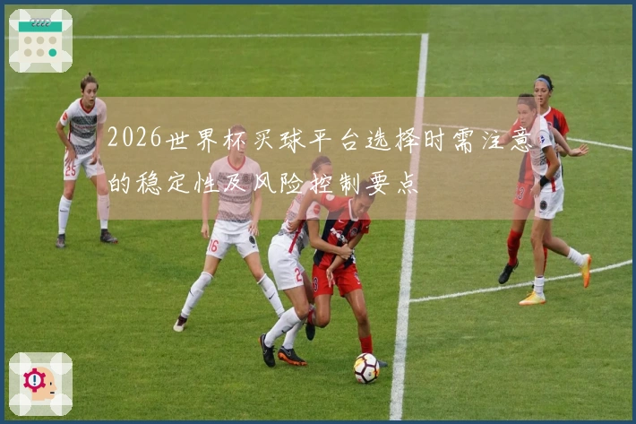 2026世界杯买球平台选择时需注意的稳定性及风险控制要点